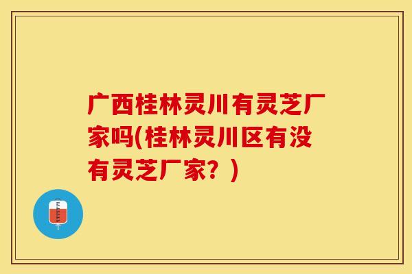 广西桂林灵川有灵芝厂家吗(桂林灵川区有没有灵芝厂家？)