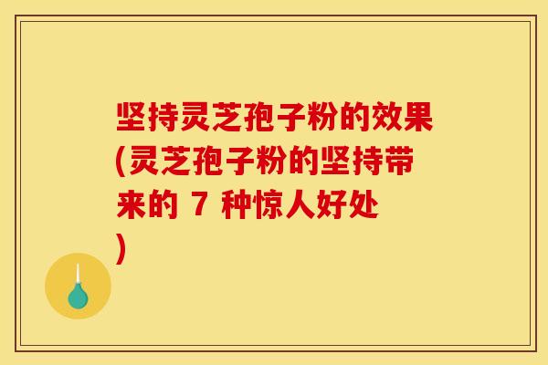 坚持灵芝孢子粉的效果(灵芝孢子粉的坚持带来的 7 种惊人好处)