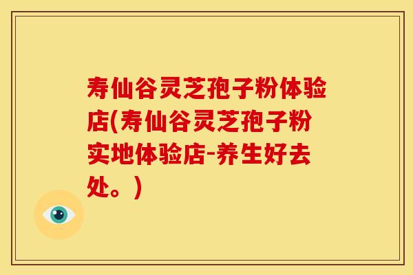 寿仙谷灵芝孢子粉体验店(寿仙谷灵芝孢子粉实地体验店-养生好去处。)