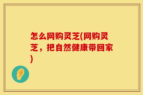 怎么网购灵芝(网购灵芝，把自然健康带回家)