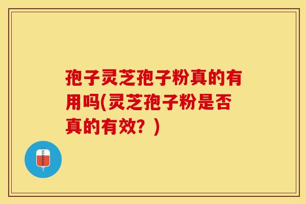 孢子灵芝孢子粉真的有用吗(灵芝孢子粉是否真的有效？)