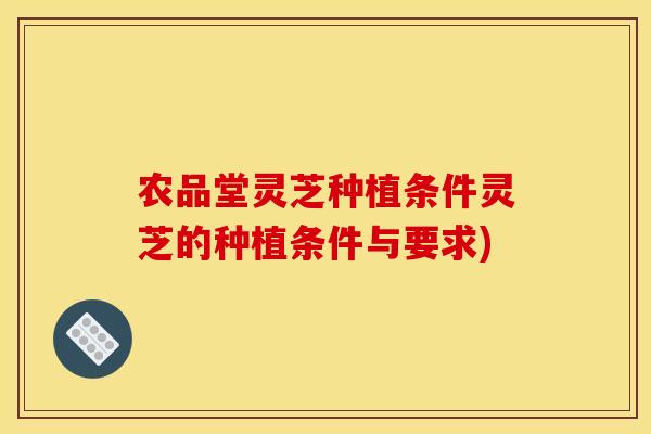 农品堂灵芝种植条件灵芝的种植条件与要求)