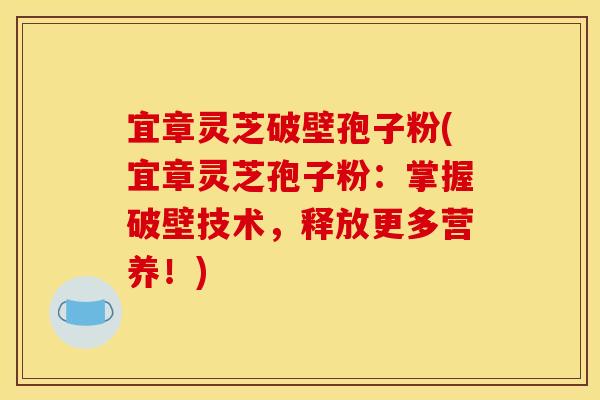 宜章灵芝破壁孢子粉(宜章灵芝孢子粉：掌握破壁技术，释放更多营养！)