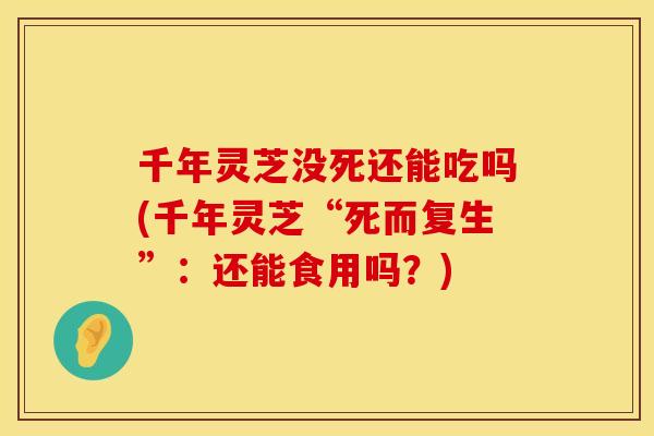 千年灵芝没死还能吃吗(千年灵芝“死而复生”：还能食用吗？)