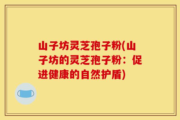山子坊灵芝孢子粉(山子坊的灵芝孢子粉：促进健康的自然护盾)