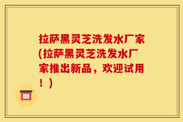 拉萨黑灵芝洗发水厂家(拉萨黑灵芝洗发水厂家推出新品，欢迎试用！)
