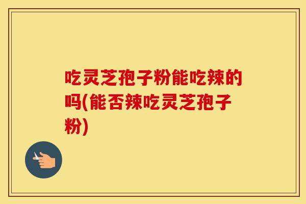 吃灵芝孢子粉能吃辣的吗(能否辣吃灵芝孢子粉)