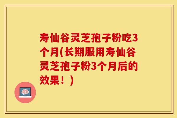 寿仙谷灵芝孢子粉吃3个月(长期服用寿仙谷灵芝孢子粉3个月后的效果！)