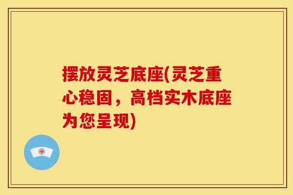 摆放灵芝底座(灵芝重心稳固，高档实木底座为您呈现)