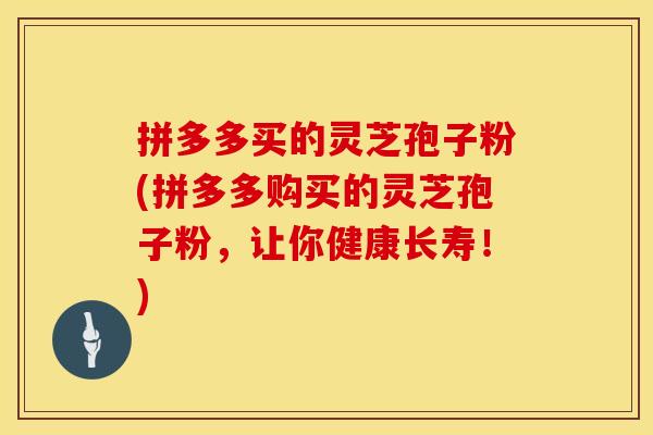 拼多多买的灵芝孢子粉(拼多多购买的灵芝孢子粉，让你健康长寿！)