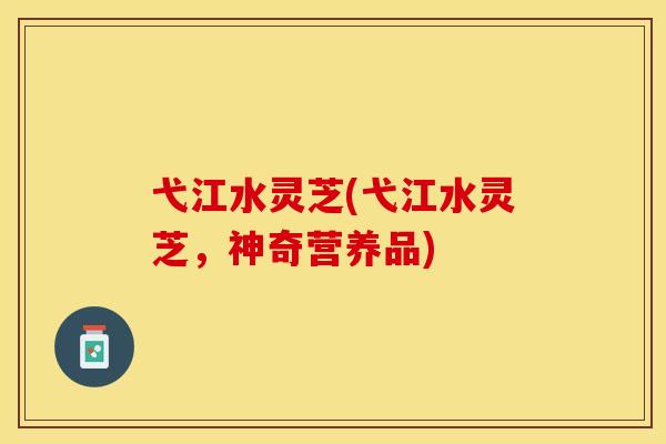 弋江水灵芝(弋江水灵芝，神奇营养品)