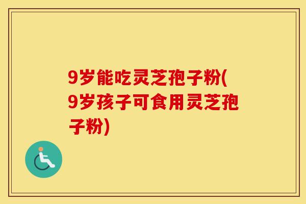 9岁能吃灵芝孢子粉(9岁孩子可食用灵芝孢子粉)
