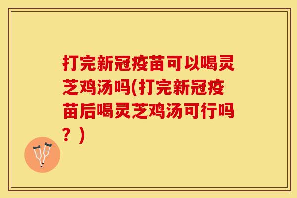 打完新冠疫苗可以喝灵芝鸡汤吗(打完新冠疫苗后喝灵芝鸡汤可行吗？)