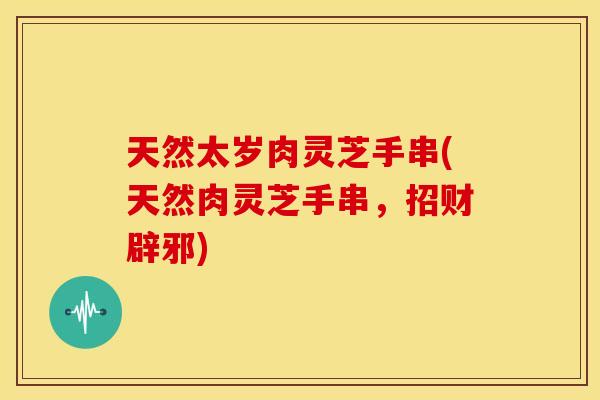 天然太岁肉灵芝手串(天然肉灵芝手串，招财辟邪)