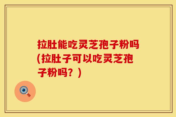 拉肚能吃灵芝孢子粉吗(拉肚子可以吃灵芝孢子粉吗？)