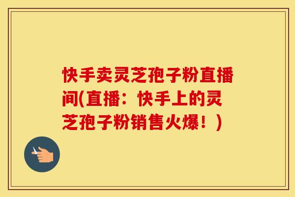 快手卖灵芝孢子粉直播间(直播：快手上的灵芝孢子粉销售火爆！)