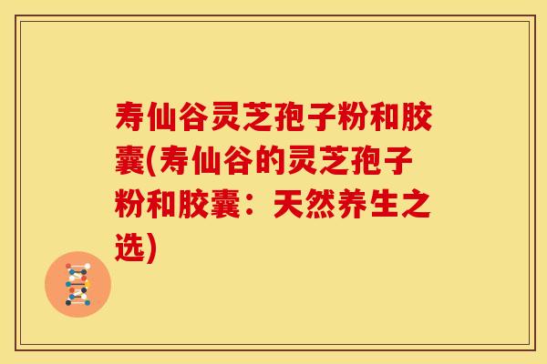 寿仙谷灵芝孢子粉和胶囊(寿仙谷的灵芝孢子粉和胶囊：天然养生之选)