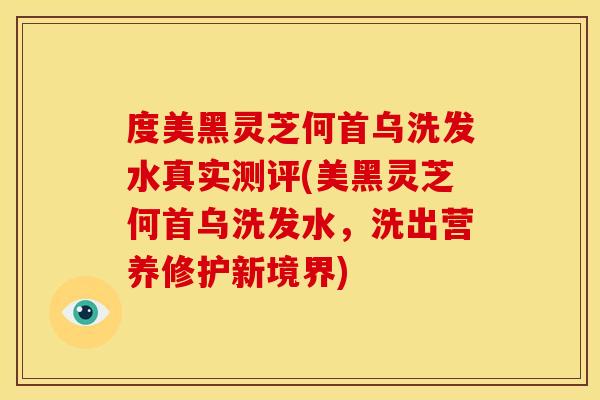 度美黑灵芝何首乌洗发水真实测评(美黑灵芝何首乌洗发水，洗出营养修护新境界)