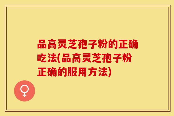 品高灵芝孢子粉的正确吃法(品高灵芝孢子粉正确的服用方法)