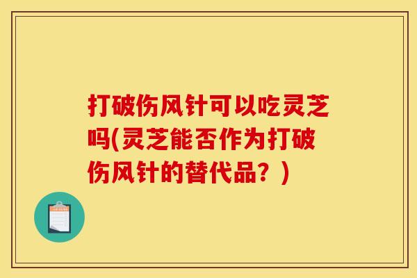 打破伤风针可以吃灵芝吗(灵芝能否作为打破伤风针的替代品？)
