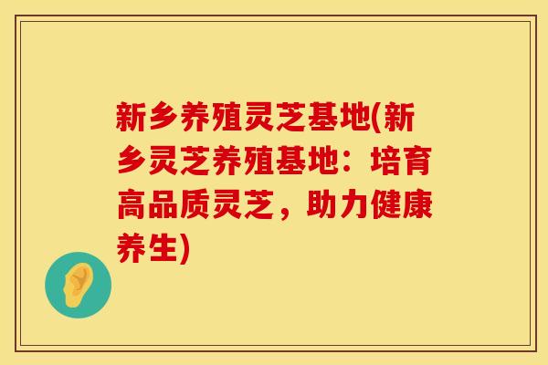 新乡养殖灵芝基地(新乡灵芝养殖基地：培育高品质灵芝，助力健康养生)
