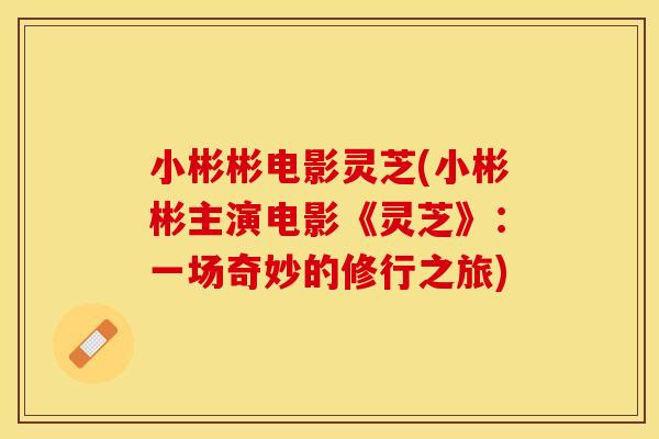 小彬彬电影灵芝(小彬彬主演电影《灵芝》：一场奇妙的修行之旅)