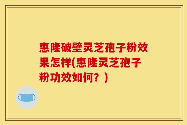 惠隆破壁灵芝孢子粉效果怎样(惠隆灵芝孢子粉功效如何？)