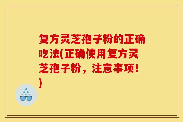 复方灵芝孢子粉的正确吃法(正确使用复方灵芝孢子粉，注意事项！)