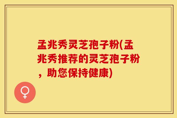 孟兆秀灵芝孢子粉(孟兆秀推荐的灵芝孢子粉，助您保持健康)