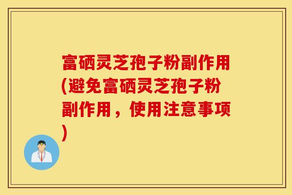 富硒灵芝孢子粉副作用(避免富硒灵芝孢子粉副作用，使用注意事项)