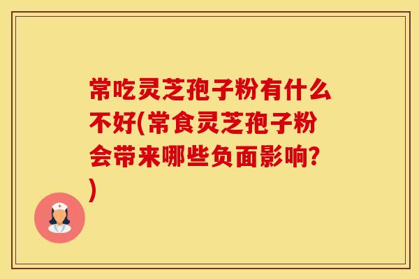 常吃灵芝孢子粉有什么不好(常食灵芝孢子粉会带来哪些负面影响？)