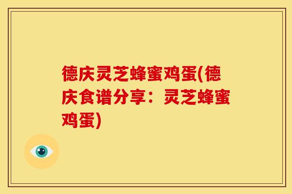 德庆灵芝蜂蜜鸡蛋(德庆食谱分享：灵芝蜂蜜鸡蛋)