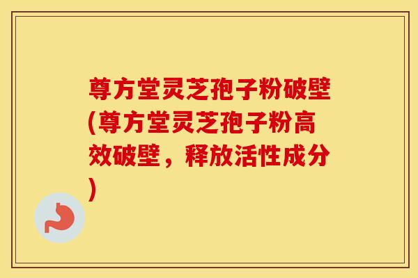 尊方堂灵芝孢子粉破壁(尊方堂灵芝孢子粉高效破壁，释放活性成分)