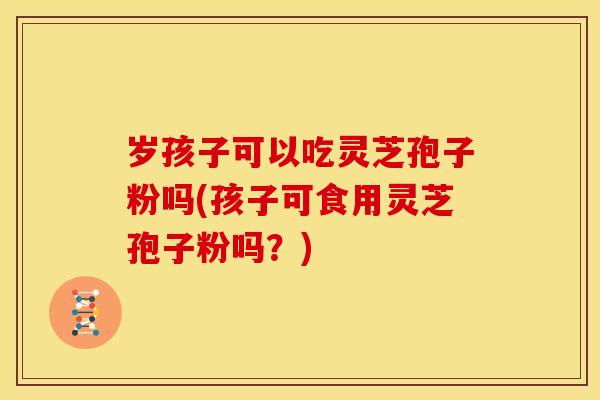 岁孩子可以吃灵芝孢子粉吗(孩子可食用灵芝孢子粉吗？)