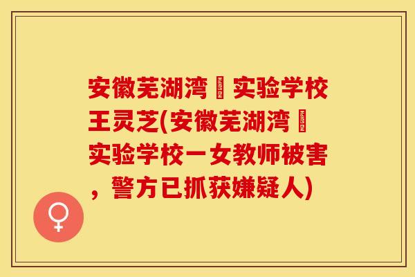 安徽芜湖湾沚实验学校王灵芝(安徽芜湖湾沚实验学校一女教师被害，警方已抓获嫌疑人)