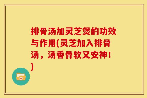 排骨汤加灵芝煲的功效与作用(灵芝加入排骨汤，汤香骨软又安神！)