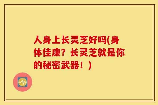 人身上长灵芝好吗(身体佳康？长灵芝就是你的秘密武器！)