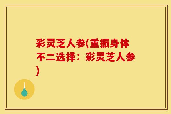 彩灵芝人参(重振身体不二选择：彩灵芝人参)