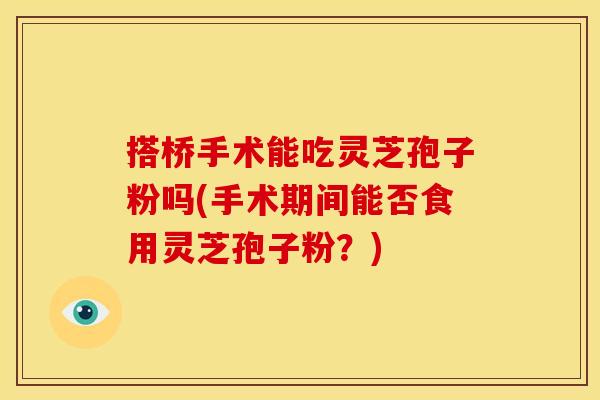搭桥手术能吃灵芝孢子粉吗(手术期间能否食用灵芝孢子粉？)