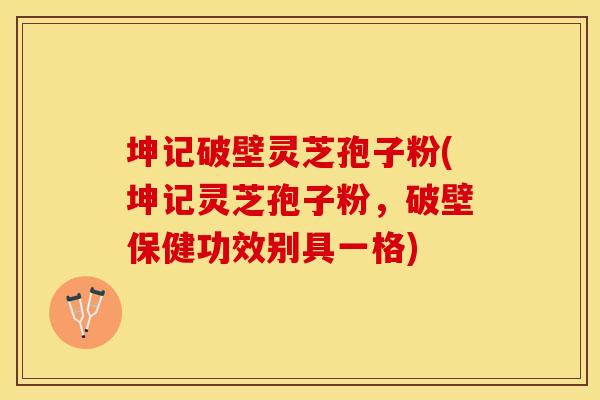 坤记破壁灵芝孢子粉(坤记灵芝孢子粉，破壁保健功效别具一格)