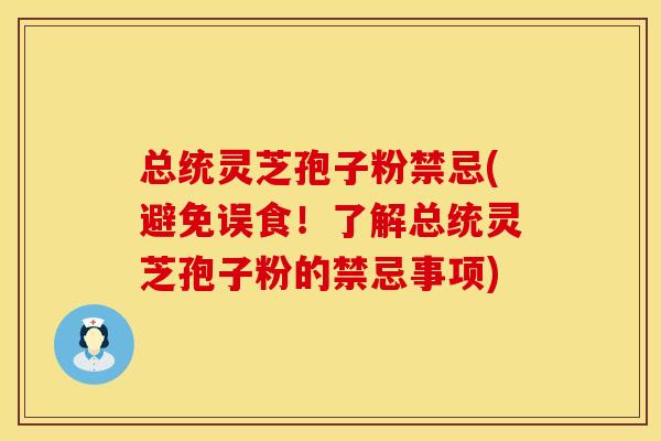 总统灵芝孢子粉禁忌(避免误食！了解总统灵芝孢子粉的禁忌事项)