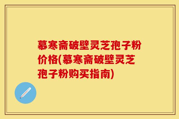慕寒斋破壁灵芝孢子粉价格(慕寒斋破壁灵芝孢子粉购买指南)