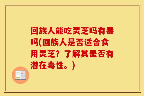 回族人能吃灵芝吗有毒吗(回族人是否适合食用灵芝？了解其是否有潜在毒性。)