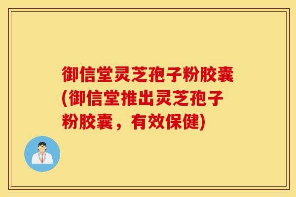 御信堂灵芝孢子粉胶囊(御信堂推出灵芝孢子粉胶囊，有效保健)