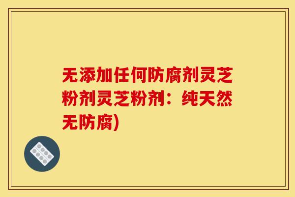 无添加任何防腐剂灵芝粉剂灵芝粉剂：纯天然无防腐)