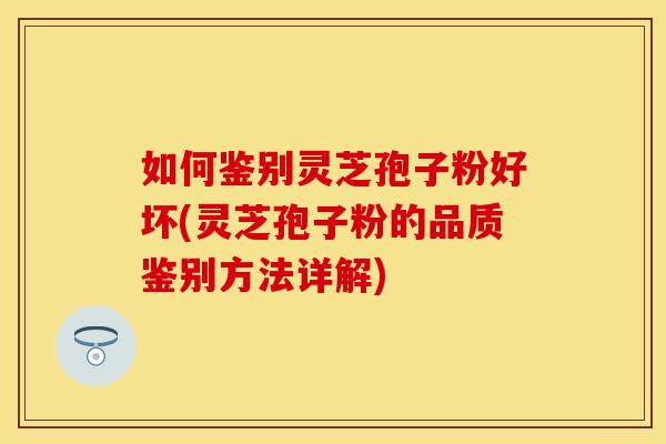 如何鉴别灵芝孢子粉好坏(灵芝孢子粉的品质鉴别方法详解)