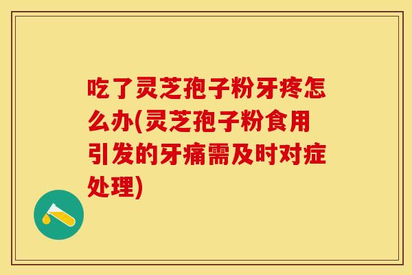 吃了灵芝孢子粉牙疼怎么办(灵芝孢子粉食用引发的牙痛需及时对症处理)