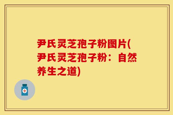 尹氏灵芝孢子粉图片(尹氏灵芝孢子粉：自然养生之道)