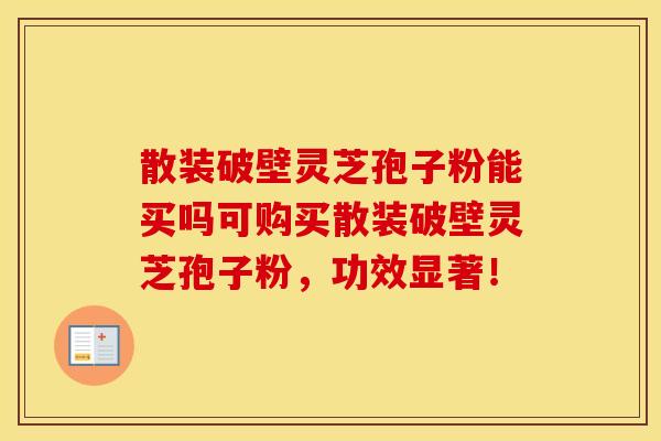 散装破壁灵芝孢子粉能买吗可购买散装破壁灵芝孢子粉，功效显著！