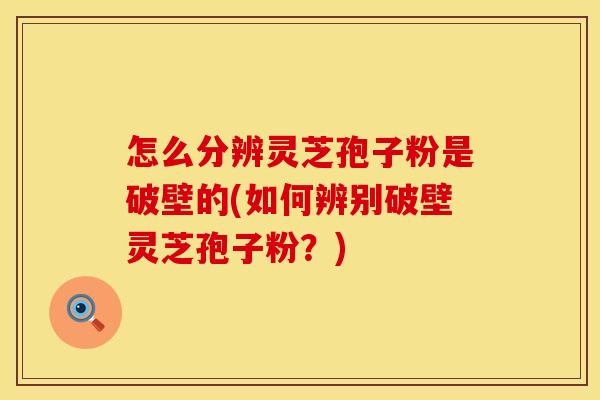 怎么分辨灵芝孢子粉是破壁的(如何辨别破壁灵芝孢子粉？)